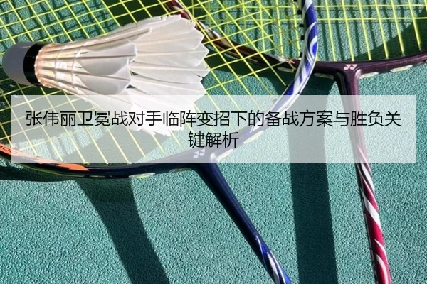张伟丽卫冕战对手临阵变招下的备战方案与胜负关键解析